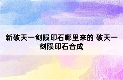 新破天一剑陨印石哪里来的 破天一剑陨印石合成